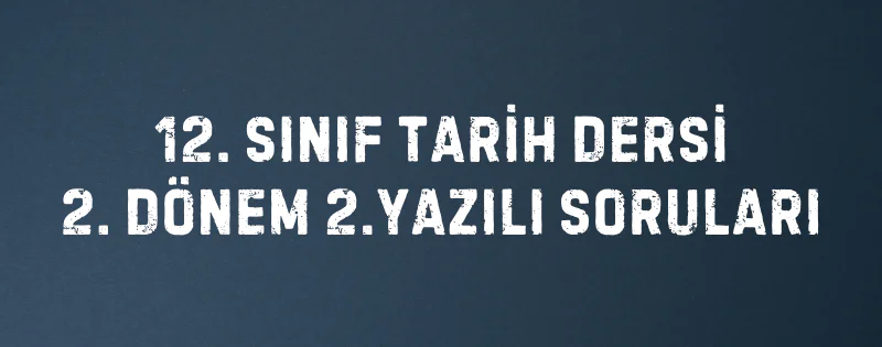 12. SINIF TARİH DERSİ 2. DÖNEM 2.YAZILI SORULARI