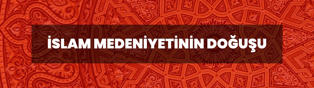 İSLAM MEDENİYETİNİN DOĞUŞU